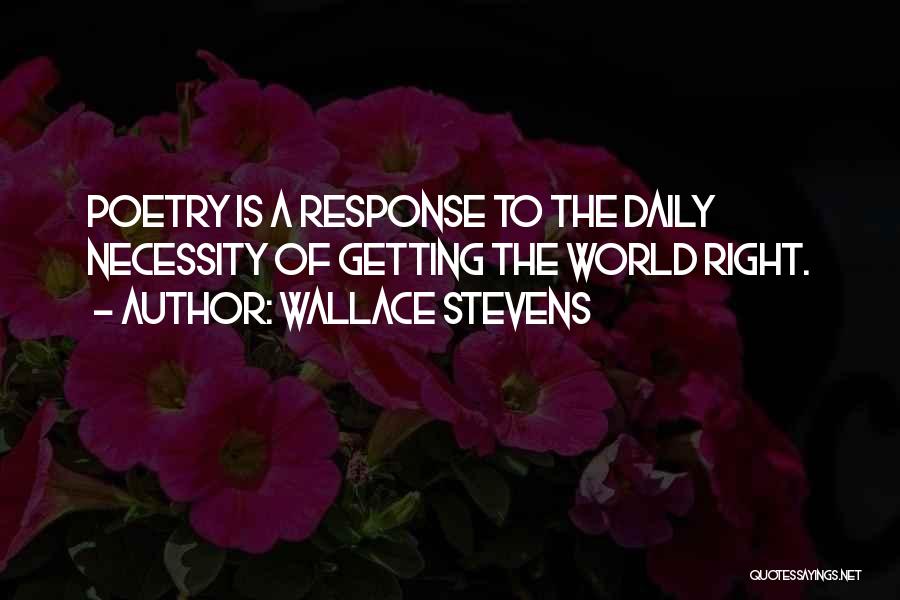 Wallace Stevens Quotes: Poetry Is A Response To The Daily Necessity Of Getting The World Right.