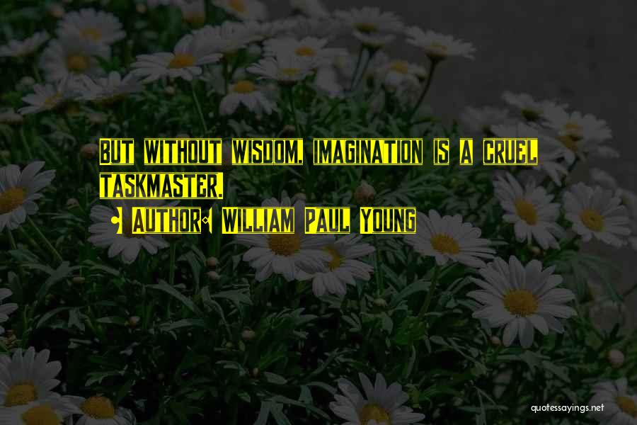 William Paul Young Quotes: But Without Wisdom, Imagination Is A Cruel Taskmaster.