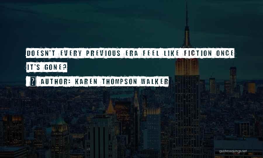 Karen Thompson Walker Quotes: Doesn't Every Previous Era Feel Like Fiction Once It's Gone?