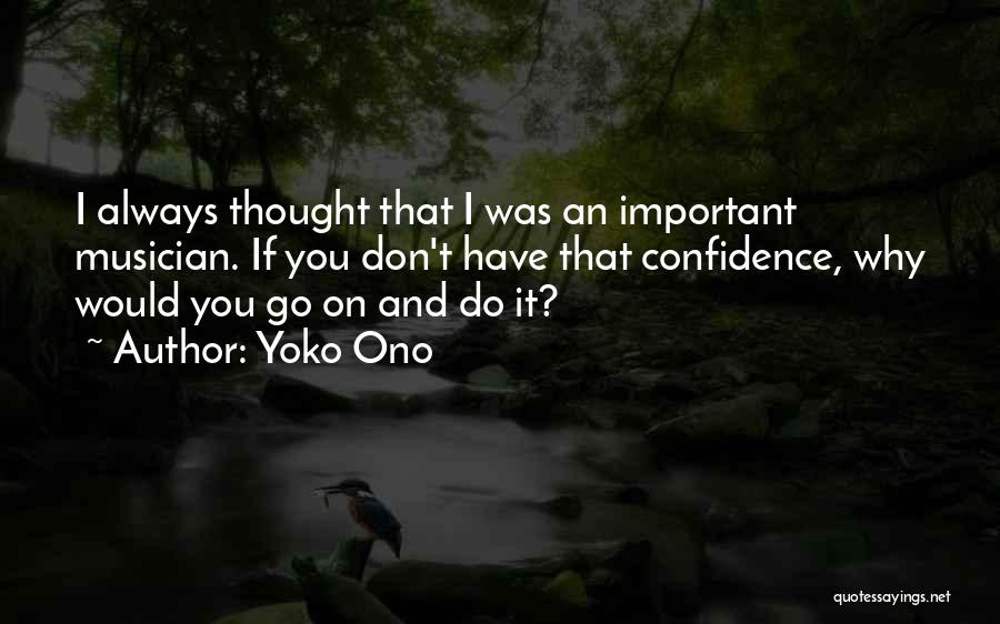 Yoko Ono Quotes: I Always Thought That I Was An Important Musician. If You Don't Have That Confidence, Why Would You Go On