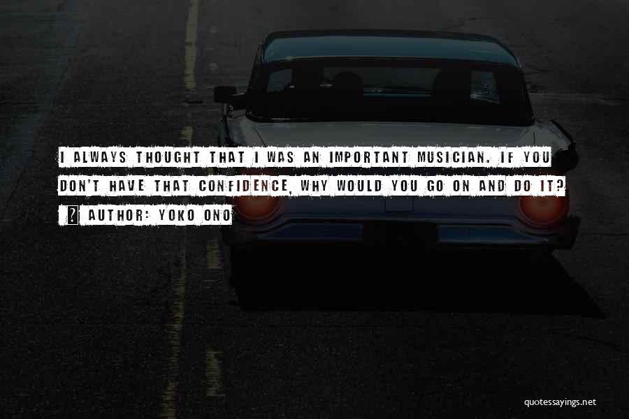 Yoko Ono Quotes: I Always Thought That I Was An Important Musician. If You Don't Have That Confidence, Why Would You Go On