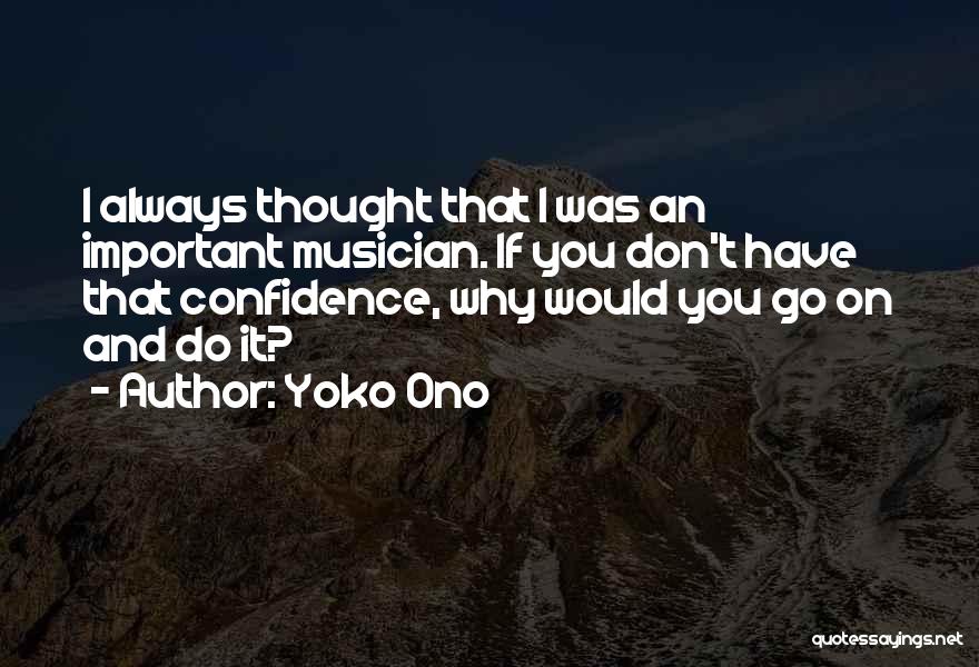 Yoko Ono Quotes: I Always Thought That I Was An Important Musician. If You Don't Have That Confidence, Why Would You Go On