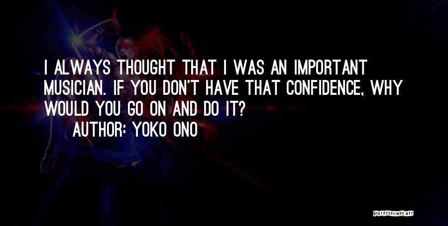 Yoko Ono Quotes: I Always Thought That I Was An Important Musician. If You Don't Have That Confidence, Why Would You Go On