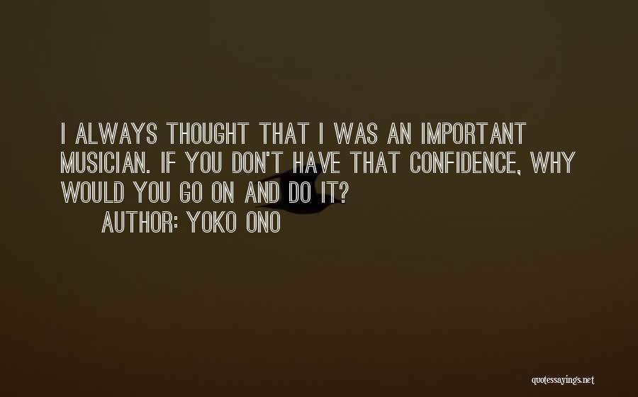 Yoko Ono Quotes: I Always Thought That I Was An Important Musician. If You Don't Have That Confidence, Why Would You Go On