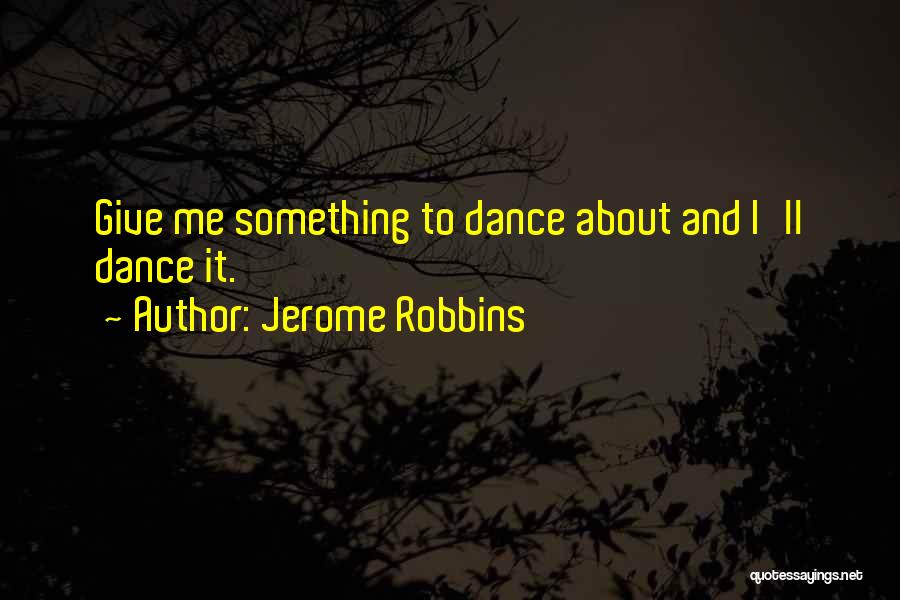 Jerome Robbins Quotes: Give Me Something To Dance About And I'll Dance It.