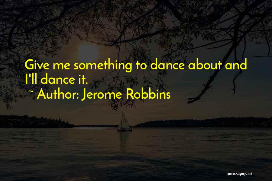 Jerome Robbins Quotes: Give Me Something To Dance About And I'll Dance It.