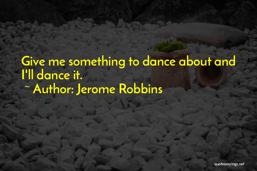 Jerome Robbins Quotes: Give Me Something To Dance About And I'll Dance It.