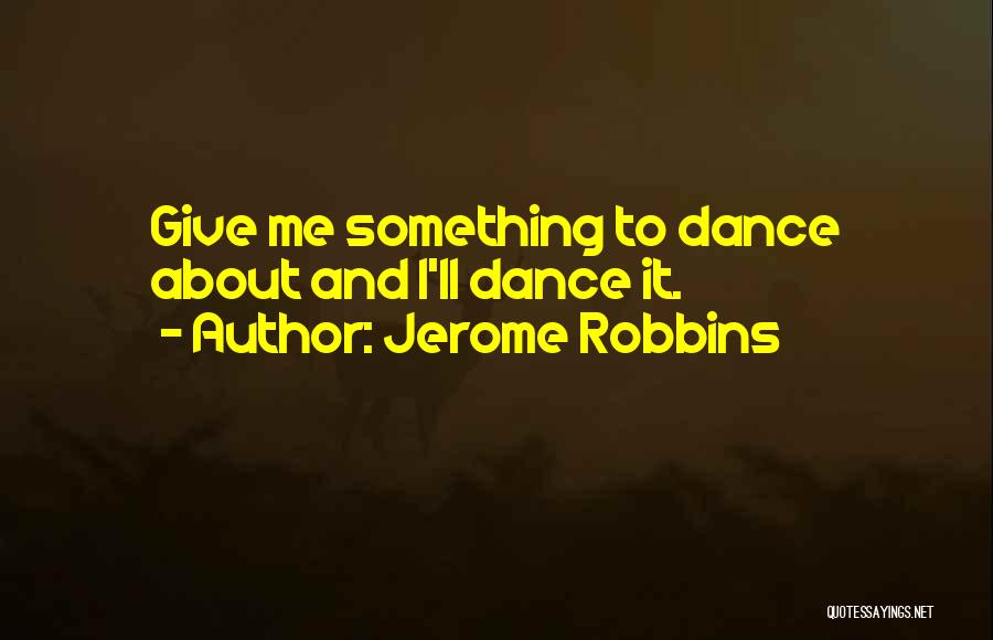 Jerome Robbins Quotes: Give Me Something To Dance About And I'll Dance It.