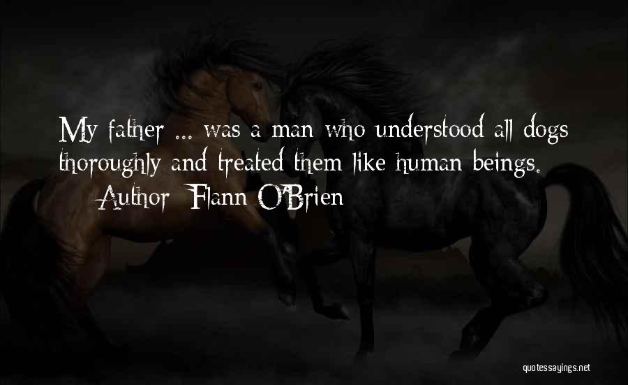 Flann O'Brien Quotes: My Father ... Was A Man Who Understood All Dogs Thoroughly And Treated Them Like Human Beings.