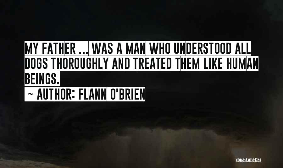 Flann O'Brien Quotes: My Father ... Was A Man Who Understood All Dogs Thoroughly And Treated Them Like Human Beings.