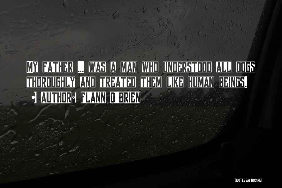 Flann O'Brien Quotes: My Father ... Was A Man Who Understood All Dogs Thoroughly And Treated Them Like Human Beings.