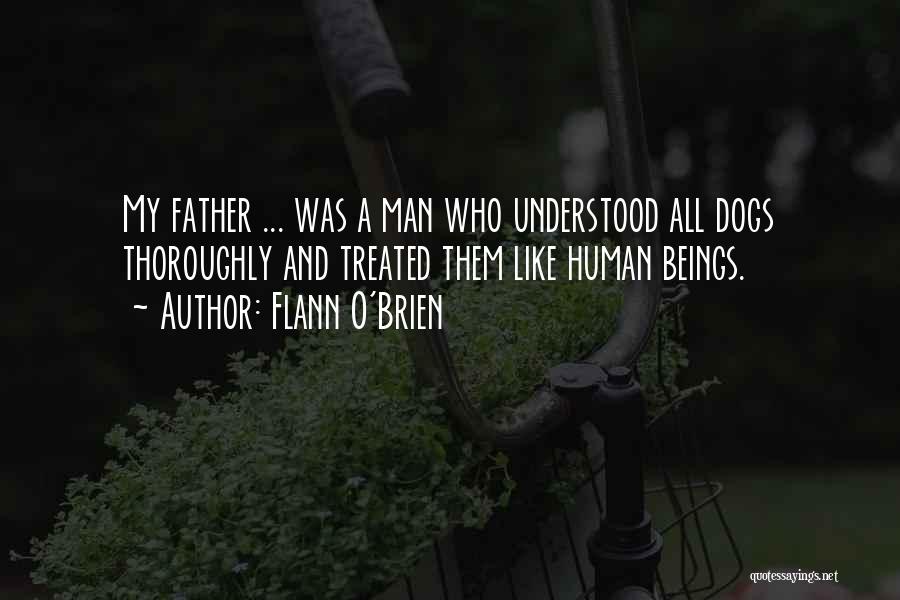 Flann O'Brien Quotes: My Father ... Was A Man Who Understood All Dogs Thoroughly And Treated Them Like Human Beings.
