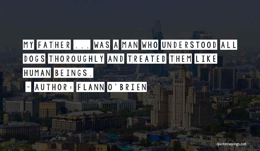 Flann O'Brien Quotes: My Father ... Was A Man Who Understood All Dogs Thoroughly And Treated Them Like Human Beings.
