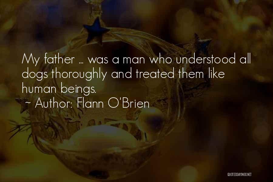 Flann O'Brien Quotes: My Father ... Was A Man Who Understood All Dogs Thoroughly And Treated Them Like Human Beings.
