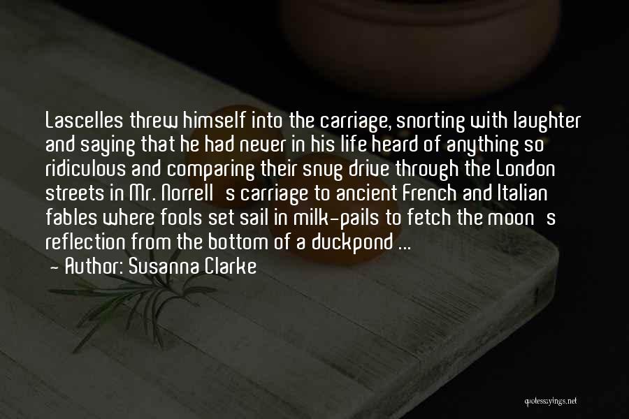 Susanna Clarke Quotes: Lascelles Threw Himself Into The Carriage, Snorting With Laughter And Saying That He Had Never In His Life Heard Of