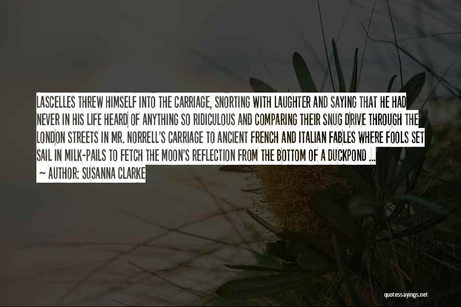 Susanna Clarke Quotes: Lascelles Threw Himself Into The Carriage, Snorting With Laughter And Saying That He Had Never In His Life Heard Of