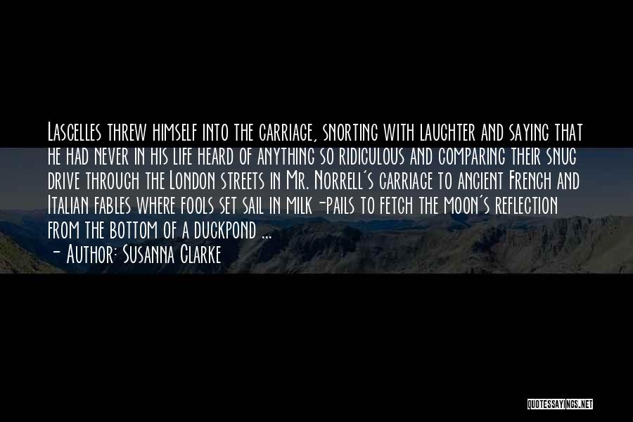 Susanna Clarke Quotes: Lascelles Threw Himself Into The Carriage, Snorting With Laughter And Saying That He Had Never In His Life Heard Of