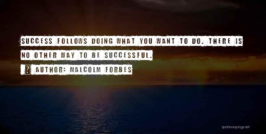 Malcolm Forbes Quotes: Success Follows Doing What You Want To Do. There Is No Other Way To Be Successful.