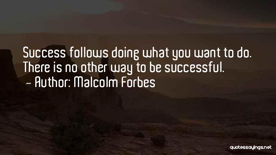 Malcolm Forbes Quotes: Success Follows Doing What You Want To Do. There Is No Other Way To Be Successful.