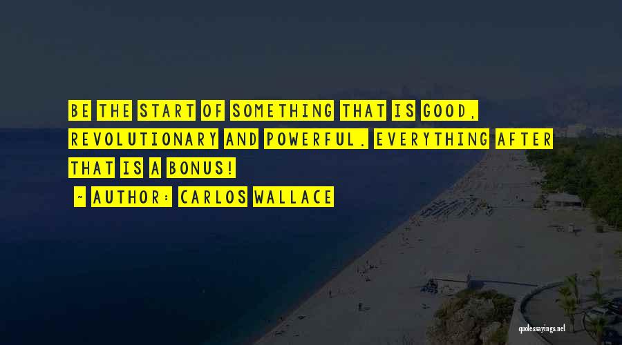 Carlos Wallace Quotes: Be The Start Of Something That Is Good, Revolutionary And Powerful. Everything After That Is A Bonus!
