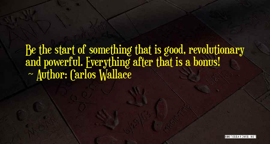 Carlos Wallace Quotes: Be The Start Of Something That Is Good, Revolutionary And Powerful. Everything After That Is A Bonus!