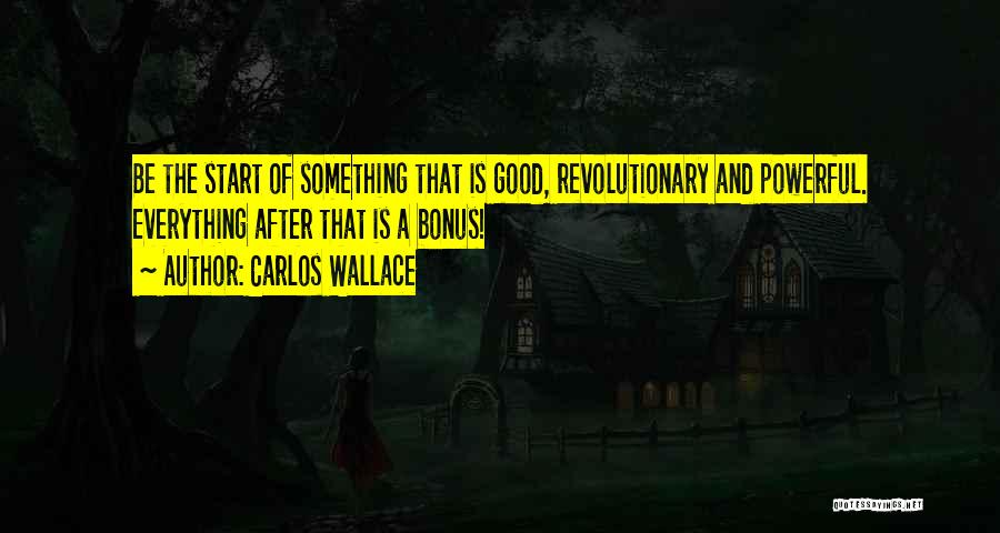 Carlos Wallace Quotes: Be The Start Of Something That Is Good, Revolutionary And Powerful. Everything After That Is A Bonus!