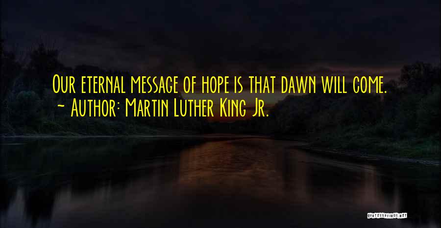 Martin Luther King Jr. Quotes: Our Eternal Message Of Hope Is That Dawn Will Come.
