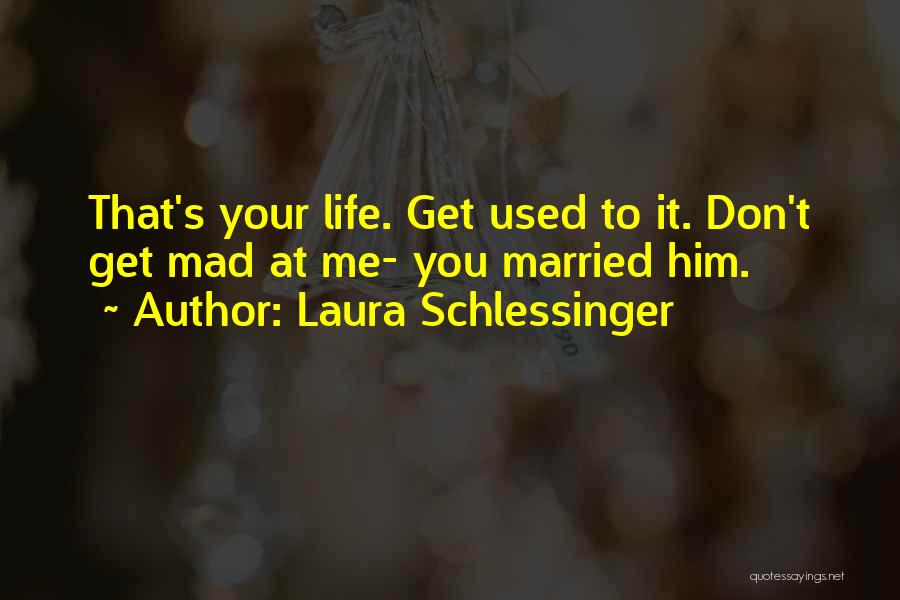 Laura Schlessinger Quotes: That's Your Life. Get Used To It. Don't Get Mad At Me- You Married Him.