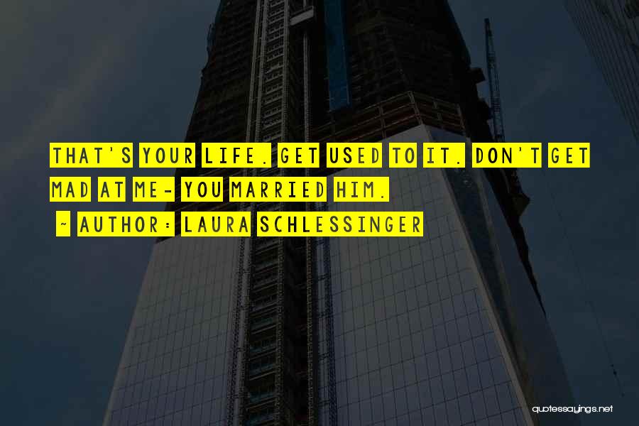Laura Schlessinger Quotes: That's Your Life. Get Used To It. Don't Get Mad At Me- You Married Him.