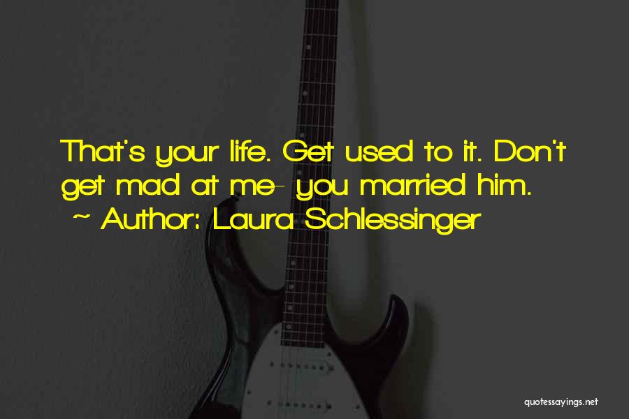 Laura Schlessinger Quotes: That's Your Life. Get Used To It. Don't Get Mad At Me- You Married Him.
