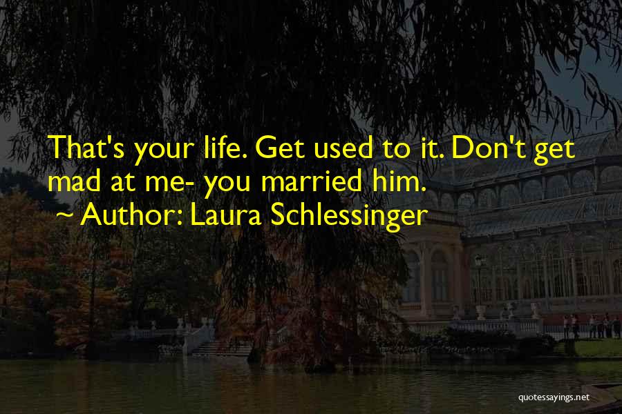 Laura Schlessinger Quotes: That's Your Life. Get Used To It. Don't Get Mad At Me- You Married Him.