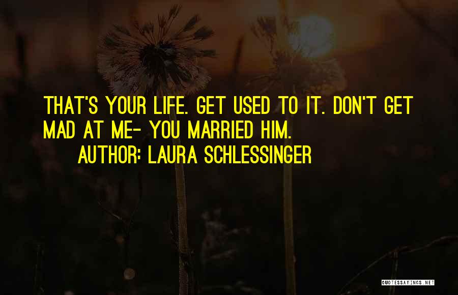 Laura Schlessinger Quotes: That's Your Life. Get Used To It. Don't Get Mad At Me- You Married Him.
