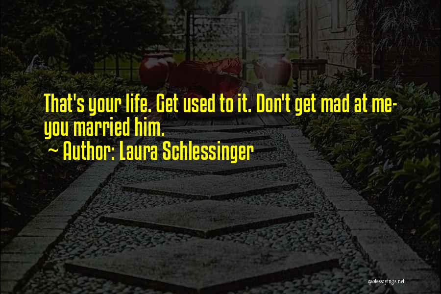 Laura Schlessinger Quotes: That's Your Life. Get Used To It. Don't Get Mad At Me- You Married Him.