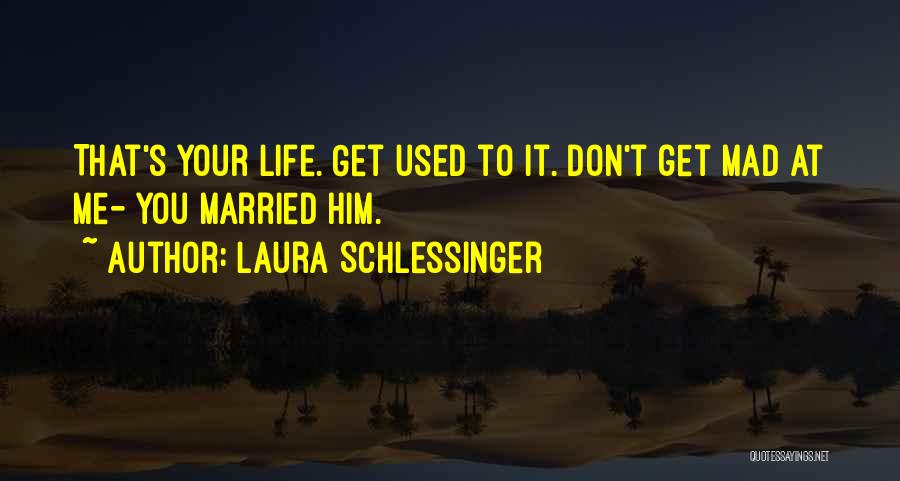 Laura Schlessinger Quotes: That's Your Life. Get Used To It. Don't Get Mad At Me- You Married Him.