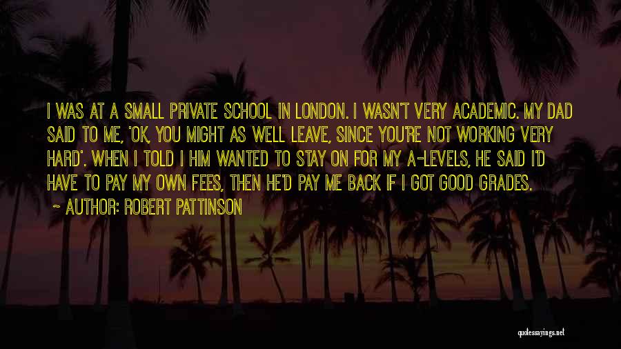 Robert Pattinson Quotes: I Was At A Small Private School In London. I Wasn't Very Academic. My Dad Said To Me, 'ok, You