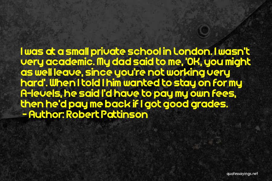 Robert Pattinson Quotes: I Was At A Small Private School In London. I Wasn't Very Academic. My Dad Said To Me, 'ok, You