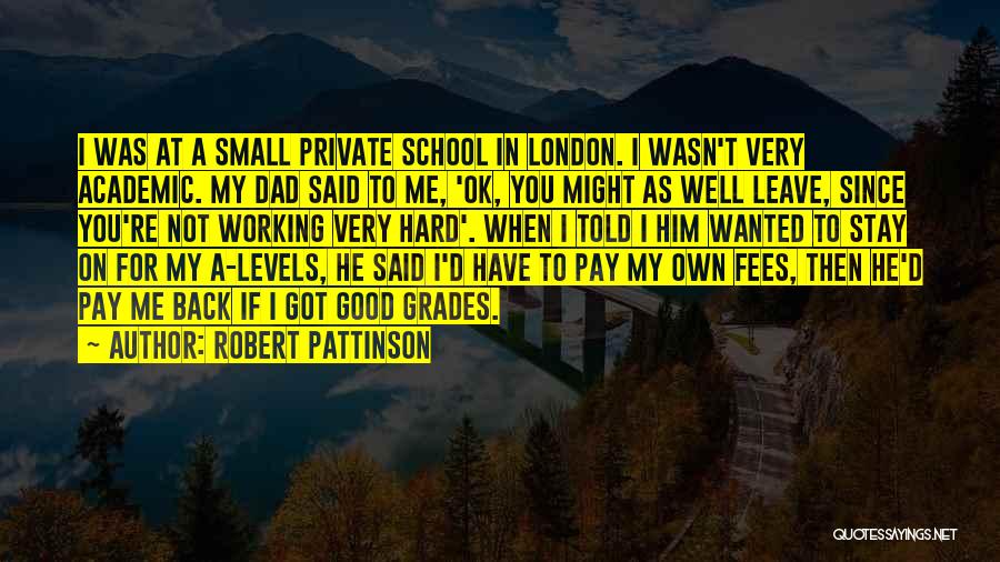 Robert Pattinson Quotes: I Was At A Small Private School In London. I Wasn't Very Academic. My Dad Said To Me, 'ok, You