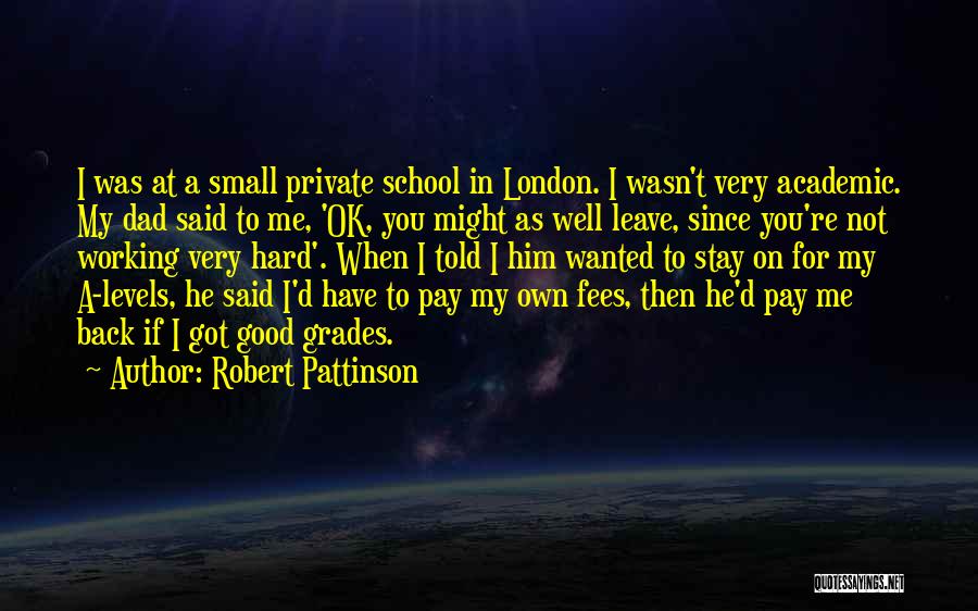 Robert Pattinson Quotes: I Was At A Small Private School In London. I Wasn't Very Academic. My Dad Said To Me, 'ok, You