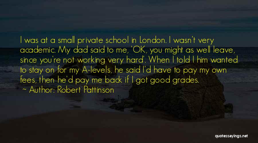Robert Pattinson Quotes: I Was At A Small Private School In London. I Wasn't Very Academic. My Dad Said To Me, 'ok, You