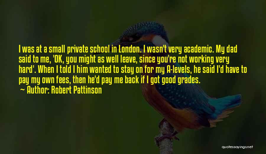 Robert Pattinson Quotes: I Was At A Small Private School In London. I Wasn't Very Academic. My Dad Said To Me, 'ok, You