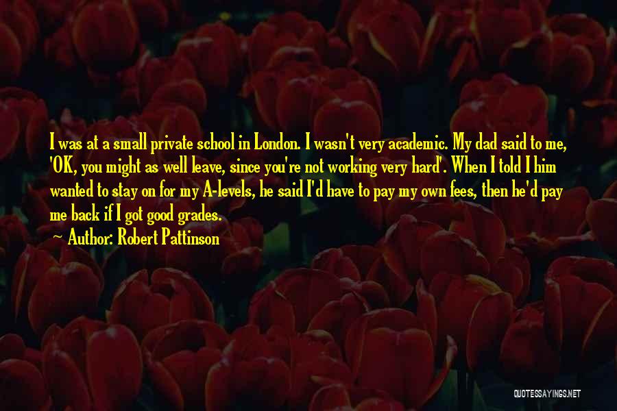 Robert Pattinson Quotes: I Was At A Small Private School In London. I Wasn't Very Academic. My Dad Said To Me, 'ok, You