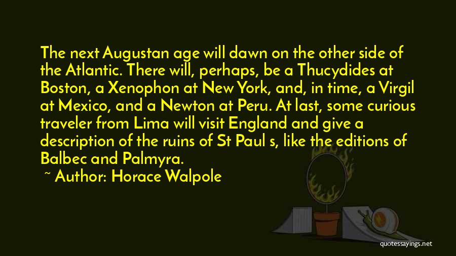 Horace Walpole Quotes: The Next Augustan Age Will Dawn On The Other Side Of The Atlantic. There Will, Perhaps, Be A Thucydides At