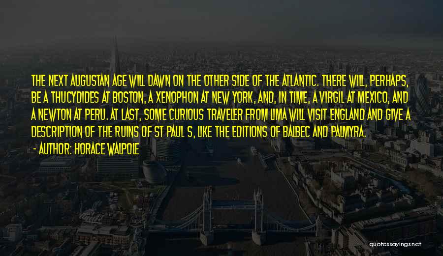 Horace Walpole Quotes: The Next Augustan Age Will Dawn On The Other Side Of The Atlantic. There Will, Perhaps, Be A Thucydides At