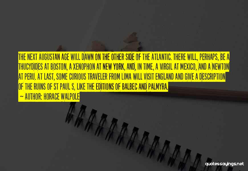 Horace Walpole Quotes: The Next Augustan Age Will Dawn On The Other Side Of The Atlantic. There Will, Perhaps, Be A Thucydides At