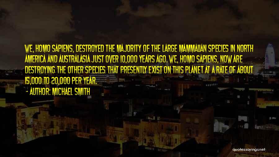 Michael Smith Quotes: We, Homo Sapiens, Destroyed The Majority Of The Large Mammalian Species In North America And Australasia Just Over 10,000 Years