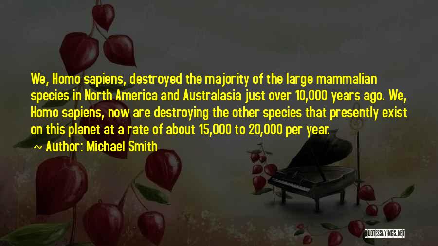Michael Smith Quotes: We, Homo Sapiens, Destroyed The Majority Of The Large Mammalian Species In North America And Australasia Just Over 10,000 Years