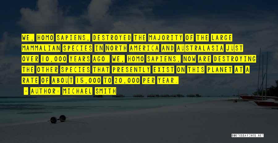 Michael Smith Quotes: We, Homo Sapiens, Destroyed The Majority Of The Large Mammalian Species In North America And Australasia Just Over 10,000 Years