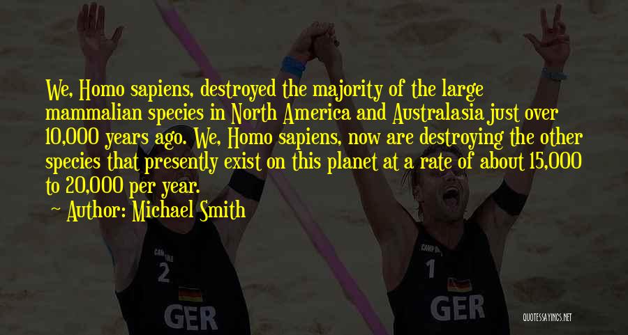 Michael Smith Quotes: We, Homo Sapiens, Destroyed The Majority Of The Large Mammalian Species In North America And Australasia Just Over 10,000 Years