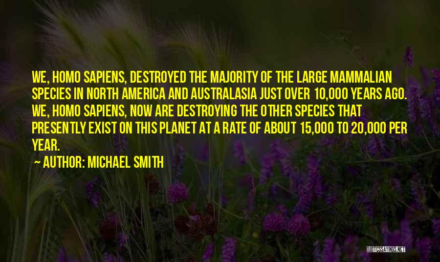 Michael Smith Quotes: We, Homo Sapiens, Destroyed The Majority Of The Large Mammalian Species In North America And Australasia Just Over 10,000 Years