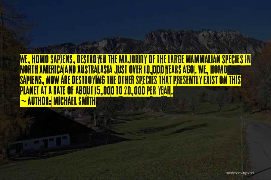 Michael Smith Quotes: We, Homo Sapiens, Destroyed The Majority Of The Large Mammalian Species In North America And Australasia Just Over 10,000 Years